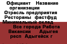 Официант › Название организации ­ Maxi › Отрасль предприятия ­ Рестораны, фастфуд › Минимальный оклад ­ 35 000 - Все города Работа » Вакансии   . Адыгея респ.,Адыгейск г.